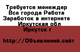 Требуется менеждер - Все города Работа » Заработок в интернете   . Иркутская обл.,Иркутск г.